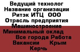 Ведущий технолог › Название организации ­ Ритэк-ИТЦ, ООО › Отрасль предприятия ­ Машиностроение › Минимальный оклад ­ 49 000 - Все города Работа » Вакансии   . Крым,Керчь